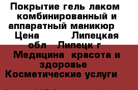 Покрытие гель-лаком, комбинированный и аппаратный маникюр. › Цена ­ 500 - Липецкая обл., Липецк г. Медицина, красота и здоровье » Косметические услуги   